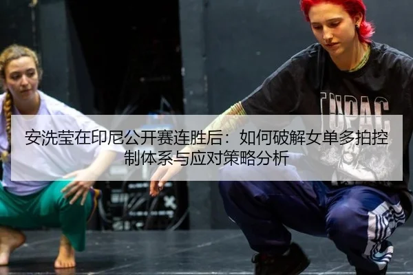 安洗莹在印尼公开赛连胜后：如何破解女单多拍控制体系与应对策略分析