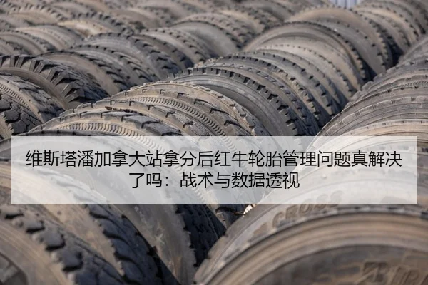 维斯塔潘加拿大站拿分后红牛轮胎管理问题真解决了吗：战术与数据透视