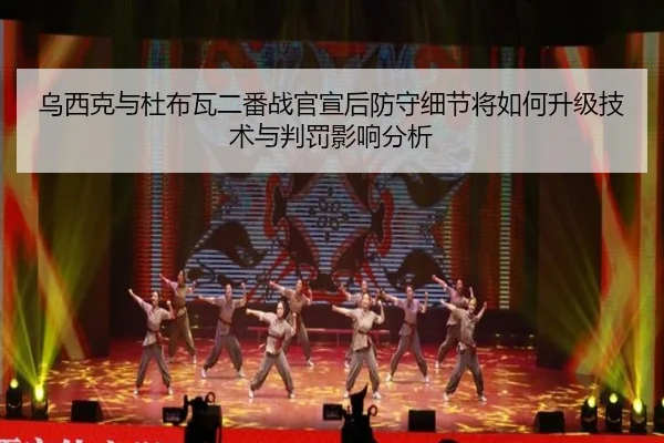 乌西克与杜布瓦二番战官宣后防守细节将如何升级技术与判罚影响分析
